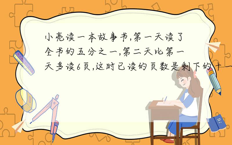 小亮读一本故事书,第一天读了全书的五分之一,第二天比第一天多读6页,这时已读的页数是剩下的十一分之九,小亮在读多少页就可以读完全书?