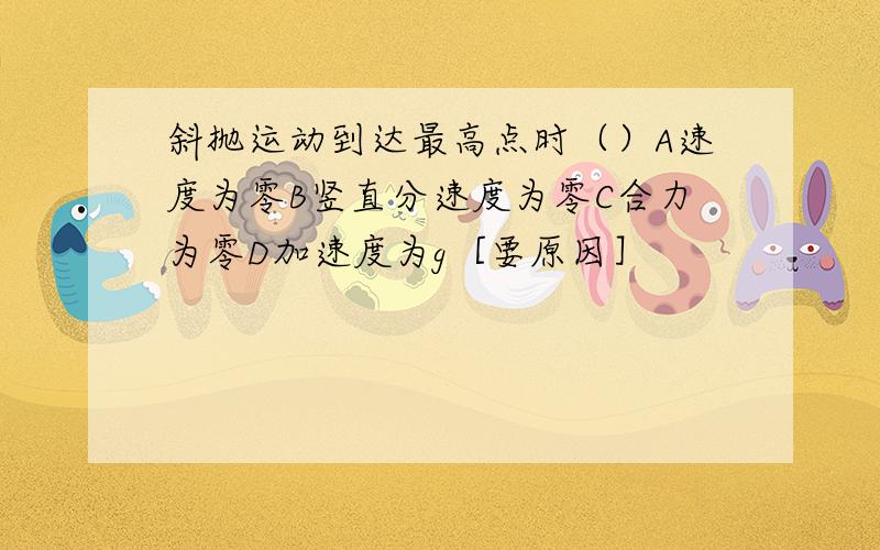 斜抛运动到达最高点时（）A速度为零B竖直分速度为零C合力为零D加速度为g［要原因］