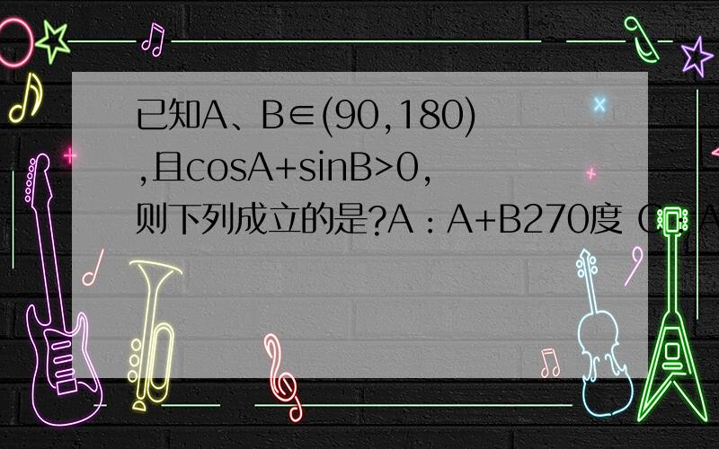 已知A、B∈(90,180),且cosA+sinB>0,则下列成立的是?A：A+B270度 C：A+B=270 D：A+ B