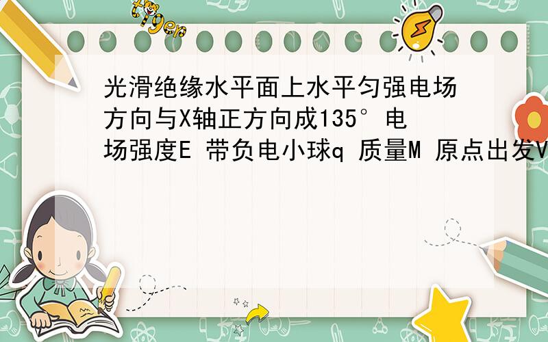 光滑绝缘水平面上水平匀强电场方向与X轴正方向成135°电场强度E 带负电小球q 质量M 原点出发V和E垂直的求 第二秒速度变化量