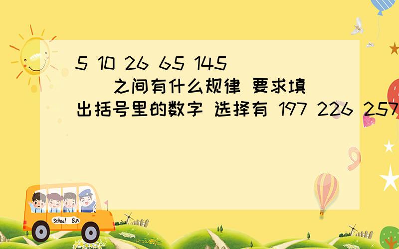 5 10 26 65 145 ) 之间有什么规律 要求填出括号里的数字 选择有 197 226 257 290如题