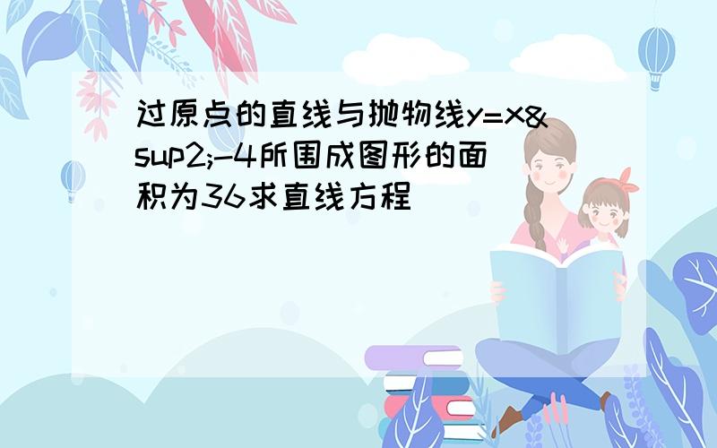 过原点的直线与抛物线y=x²-4所围成图形的面积为36求直线方程