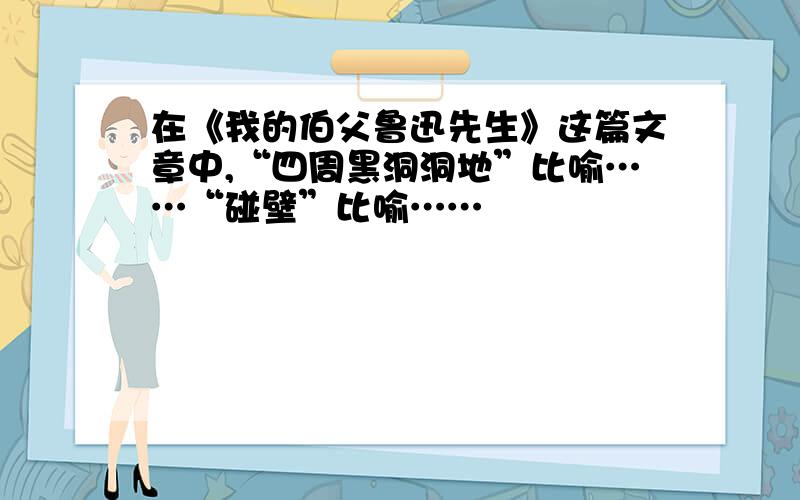 在《我的伯父鲁迅先生》这篇文章中,“四周黑洞洞地”比喻……“碰壁”比喻……