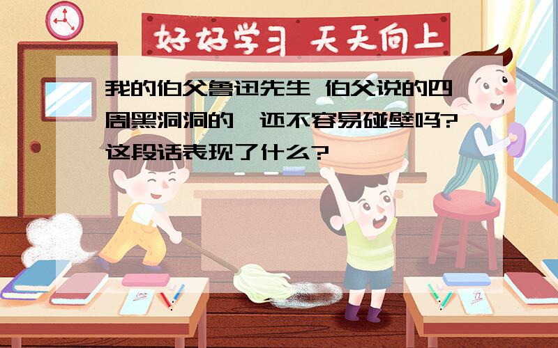 我的伯父鲁迅先生 伯父说的四周黑洞洞的,还不容易碰壁吗?这段话表现了什么?