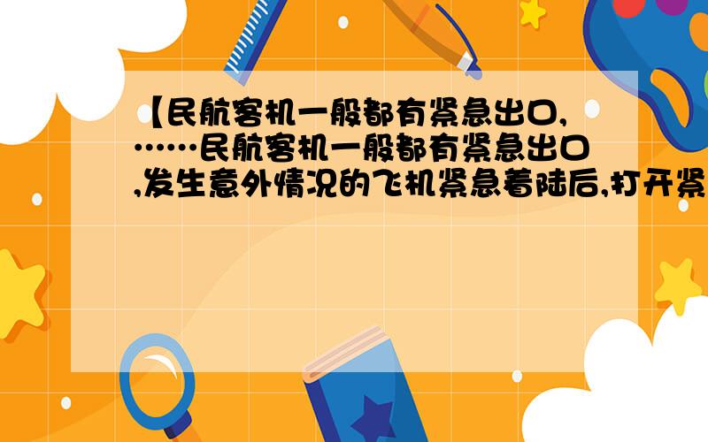 【民航客机一般都有紧急出口,……民航客机一般都有紧急出口,发生意外情况的飞机紧急着陆后,打开紧急出口,狭长的气囊会自动充气,生成一条连接出口与地面的斜面,乘客可沿斜面滑行到地