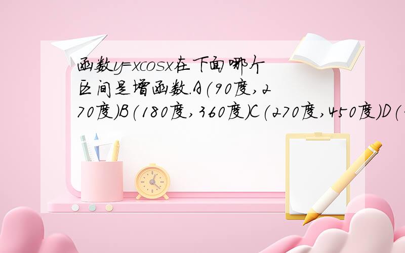 函数y=xcosx在下面哪个区间是增函数.A(90度,270度)B(180度,360度)C(270度,450度)D(360度,540度)最好有过程.