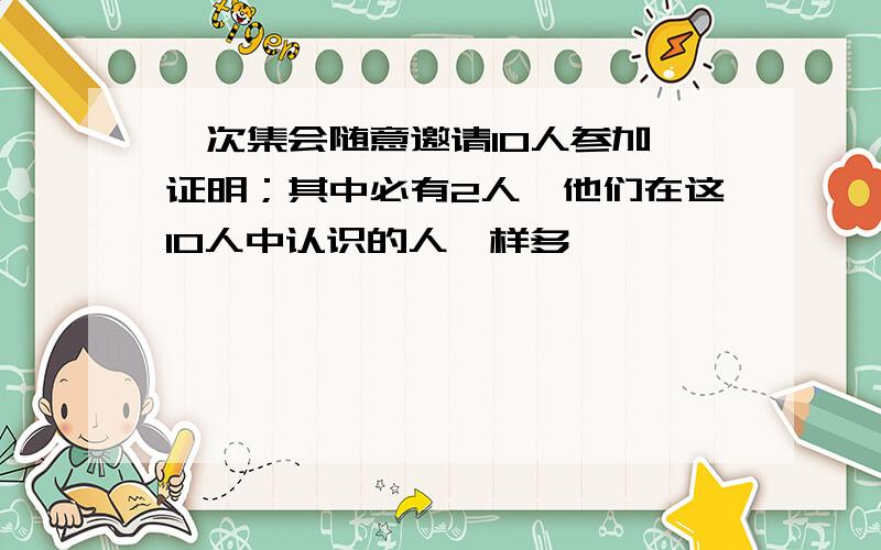 一次集会随意邀请10人参加,证明；其中必有2人,他们在这10人中认识的人一样多