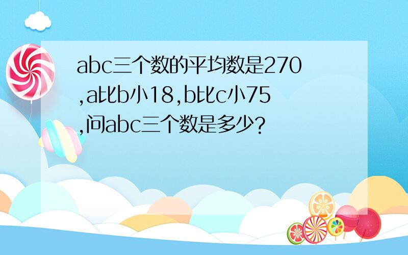 abc三个数的平均数是270,a比b小18,b比c小75,问abc三个数是多少?