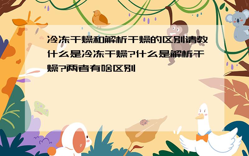 冷冻干燥和解析干燥的区别请教什么是冷冻干燥?什么是解析干燥?两者有啥区别