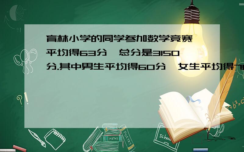 育林小学的同学参加数学竞赛,平均得63分,总分是3150分.其中男生平均得60分,女生平均得70分.求参加竞赛的男女各有多少人?