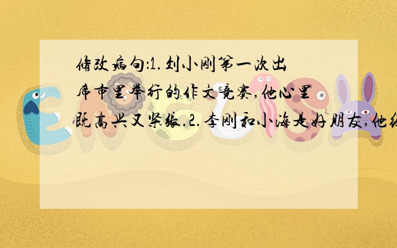 修改病句：1.刘小刚第一次出席市里举行的作文竞赛,他心里既高兴又紧张.2.李刚和小海是好朋友,他经常帮助他.3.老工人在马路上协助交警保持交通秩序.4.我们通过并讨论了中队计划.5.历史博