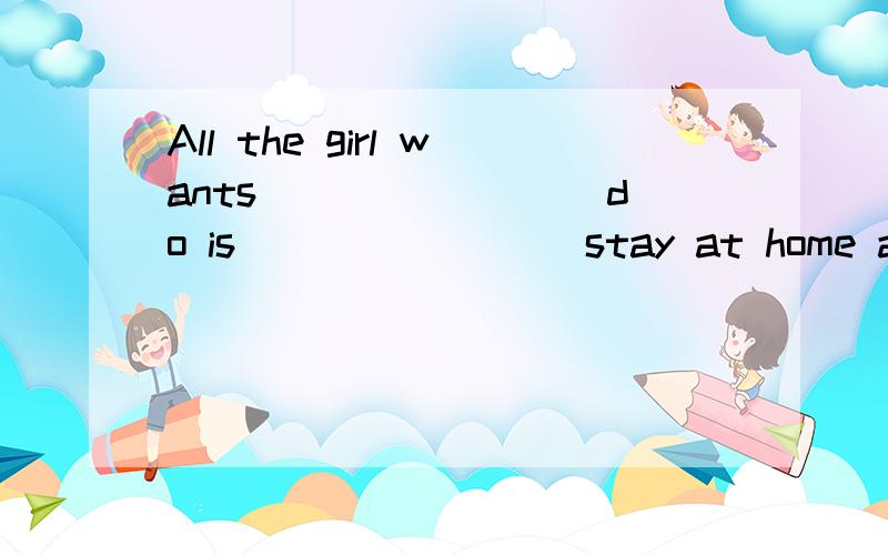 All the girl wants ________do is ________stay at home and study hard.A./；to B .to；to C to；/ D.either B or CC也可以吗?