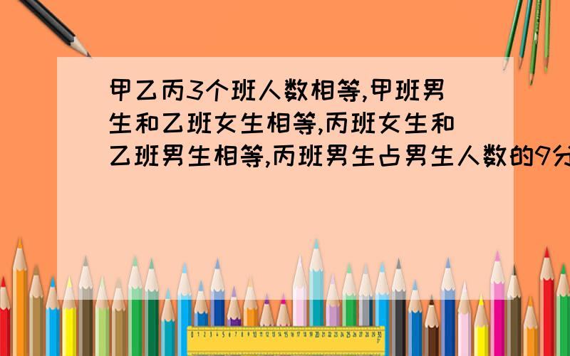 甲乙丙3个班人数相等,甲班男生和乙班女生相等,丙班女生和乙班男生相等,丙班男生占男生人数的9分之29,三个班中男生占全部的几分之几?