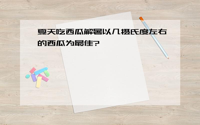 夏天吃西瓜解暑以几摄氏度左右的西瓜为最佳?