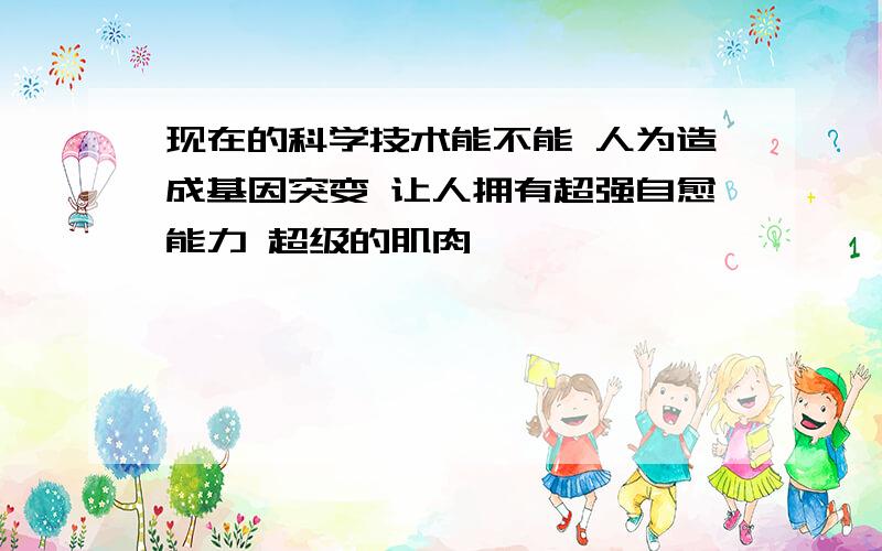 现在的科学技术能不能 人为造成基因突变 让人拥有超强自愈能力 超级的肌肉