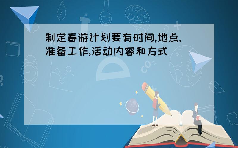 制定春游计划要有时间,地点,准备工作,活动内容和方式