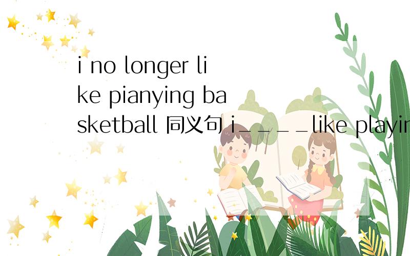 i no longer like pianying basketball 同义句 i____like playing basketball_______