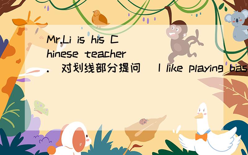 Mr.Li is his Chinese teacher.(对划线部分提问） I like playing basketball best.(改为同义句）