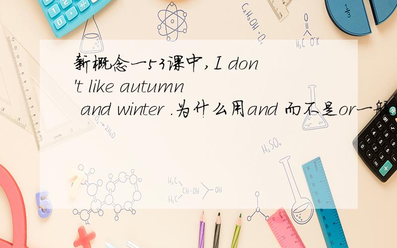 新概念一53课中,I don't like autumn and winter .为什么用and 而不是or一般的语法书上写，如果是否定句，用OR来代替AND表示“和”及并列。可是这句我就不明白了。