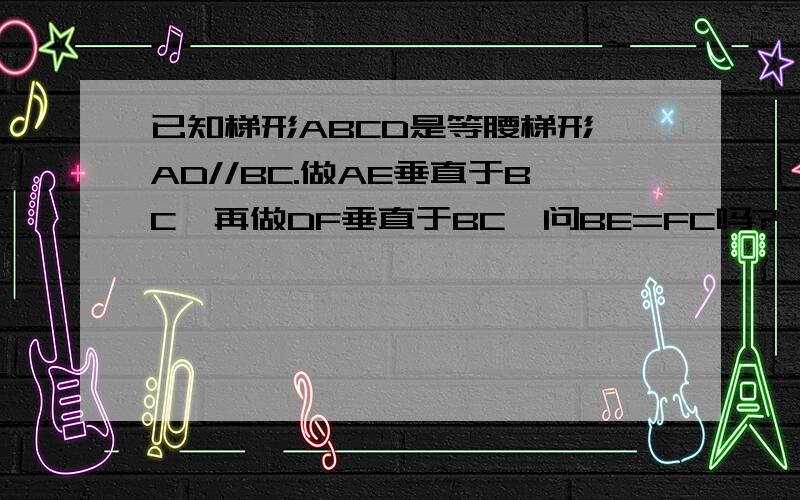 已知梯形ABCD是等腰梯形,AD//BC.做AE垂直于BC,再做DF垂直于BC,问BE=FC吗?