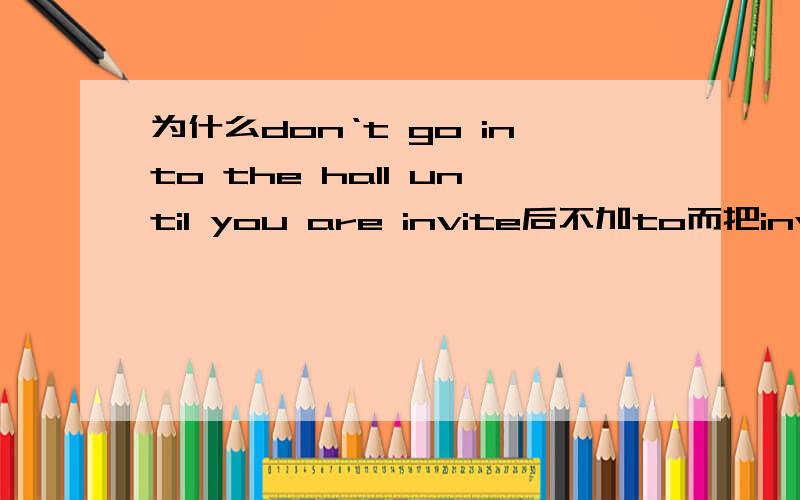 为什么don‘t go into the hall until you are invite后不加to而把invite改成ask后加to