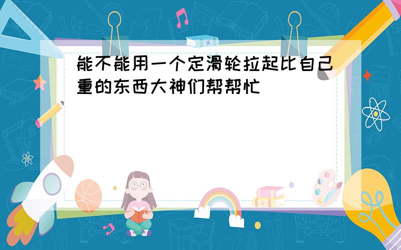 能不能用一个定滑轮拉起比自己重的东西大神们帮帮忙