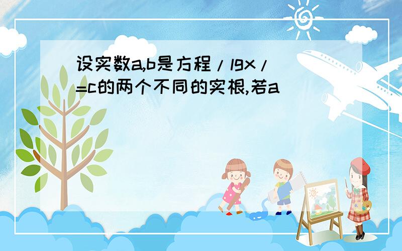 设实数a,b是方程/lgx/=c的两个不同的实根,若a