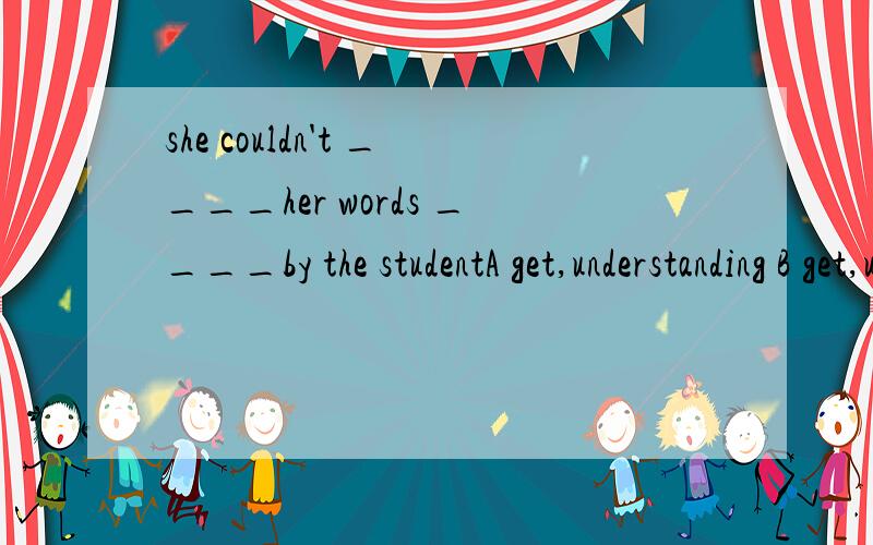 she couldn't ____her words ____by the studentA get,understanding B get,understoodC make,to understand D make ,understand选什么,