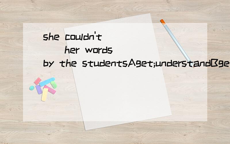 she couldn't ___her words___by the studentsAget;understandBget;understoodCmake;to understandDmake;understand 求答案和为什么选这个答案,