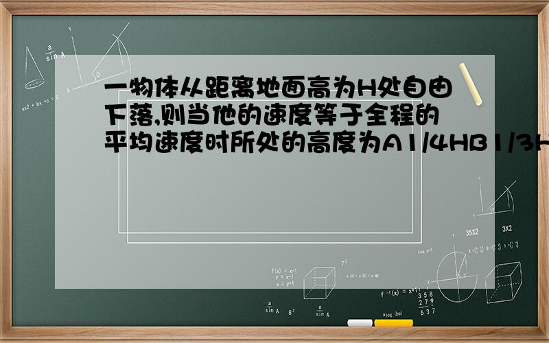 一物体从距离地面高为H处自由下落,则当他的速度等于全程的平均速度时所处的高度为A1/4HB1/3HC1/2HD3/4H