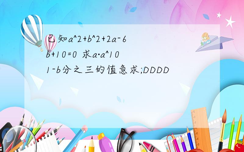 已知a^2+b^2+2a-6b+10=0 求a·a^101-b分之三的值急求;DDDD