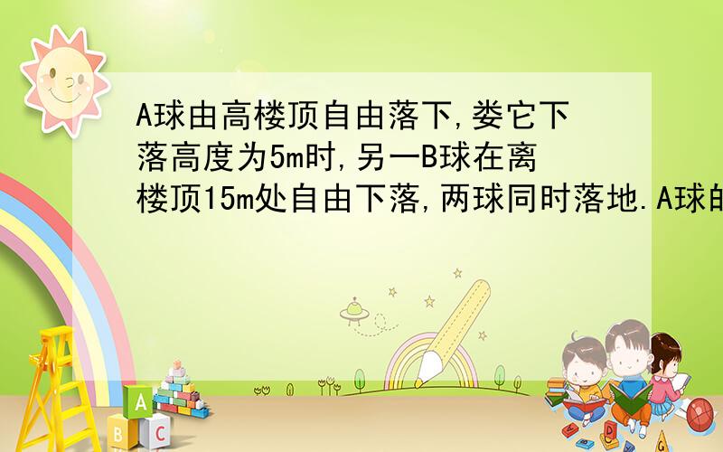 A球由高楼顶自由落下,娄它下落高度为5m时,另一B球在离楼顶15m处自由下落,两球同时落地.A球的速度大于B,B的路程又长,怎么会同时落下?