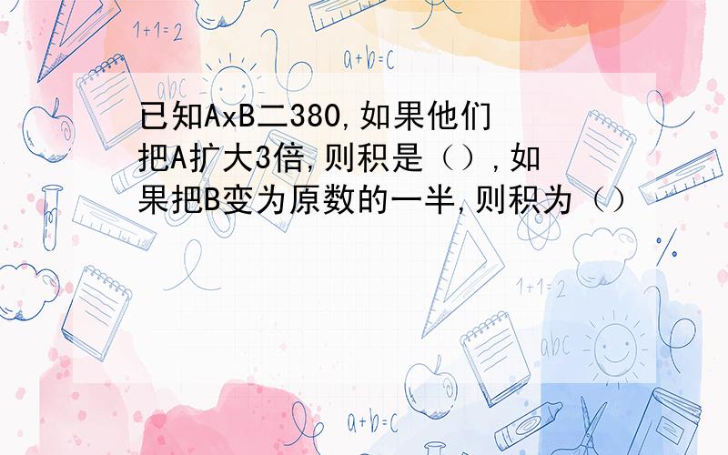 已知AxB二380,如果他们把A扩大3倍,则积是（）,如果把B变为原数的一半,则积为（）