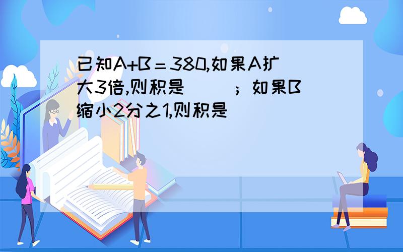 已知A+B＝380,如果A扩大3倍,则积是（ ）；如果B缩小2分之1,则积是（ ）