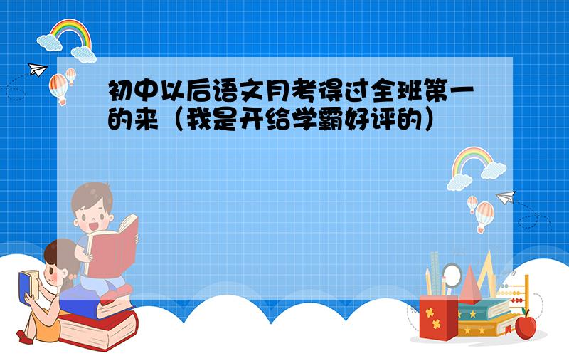 初中以后语文月考得过全班第一的来（我是开给学霸好评的）