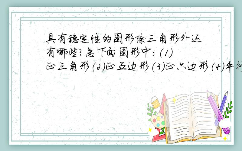 具有稳定性的图形除三角形外还有哪些?急下面图形中：（1）正三角形（2）正五边形（3）正六边形（4）平行四边形具有稳定性的图形共有A 1个 B 2个 C 3个 D 4个