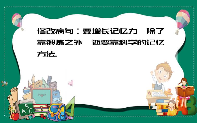 修改病句：要增长记忆力,除了靠锻炼之外,还要靠科学的记忆方法.