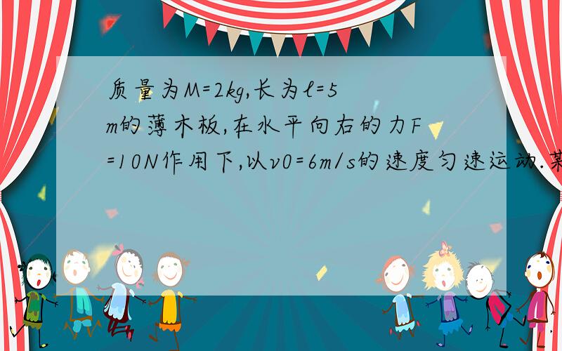 质量为M=2kg,长为l=5m的薄木板,在水平向右的力F=10N作用下,以v0=6m/s的速度匀速运动.某时刻将质量为m=1kg的铁块（可看成质点）轻轻地放在木板的最右端,水平拉力F不变,木板与铁块的动摩擦因数