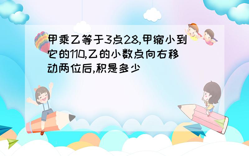 甲乘乙等于3点28,甲缩小到它的110,乙的小数点向右移动两位后,积是多少