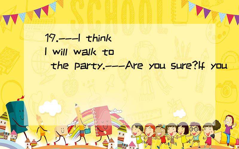 19.---I think I will walk to the party.---Are you sure?If you _______,you will be very tired.A.will B.are C.did D.do [1798]这个题为什么会选择D呢?能不能和我说一下呢?为什么不选择其他的?谢谢拉加固...