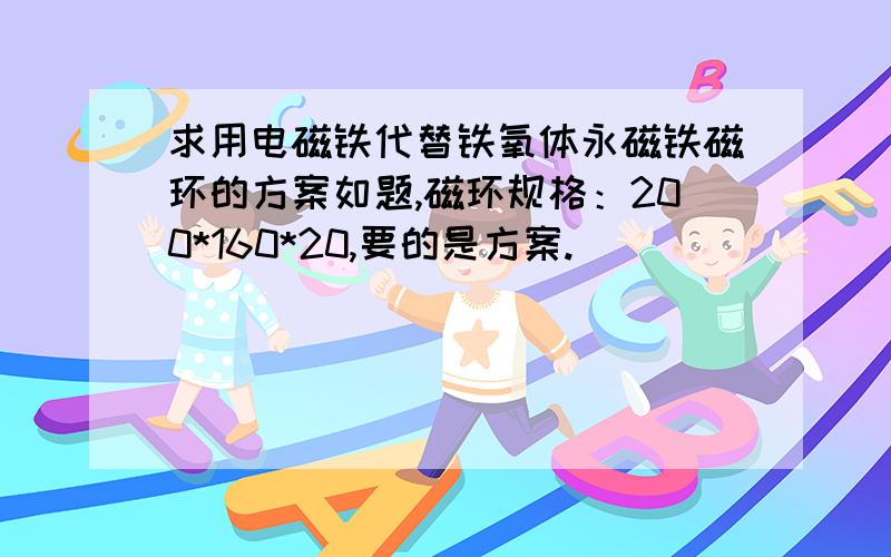 求用电磁铁代替铁氧体永磁铁磁环的方案如题,磁环规格：200*160*20,要的是方案.