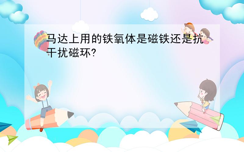 马达上用的铁氧体是磁铁还是抗干扰磁环?