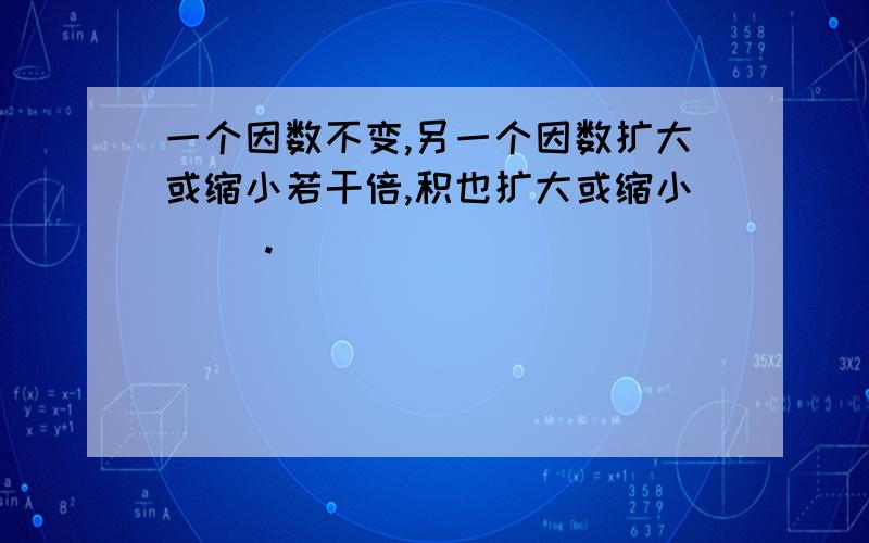 一个因数不变,另一个因数扩大或缩小若干倍,积也扩大或缩小( ).