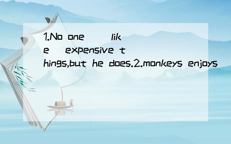 1.No one _(like) expensive things,but he does.2.monkeys enjoys_(climb) up the trees.下面还有3.No more in the room_(know) the girl.4.John_(be) 12 years old nestn year.