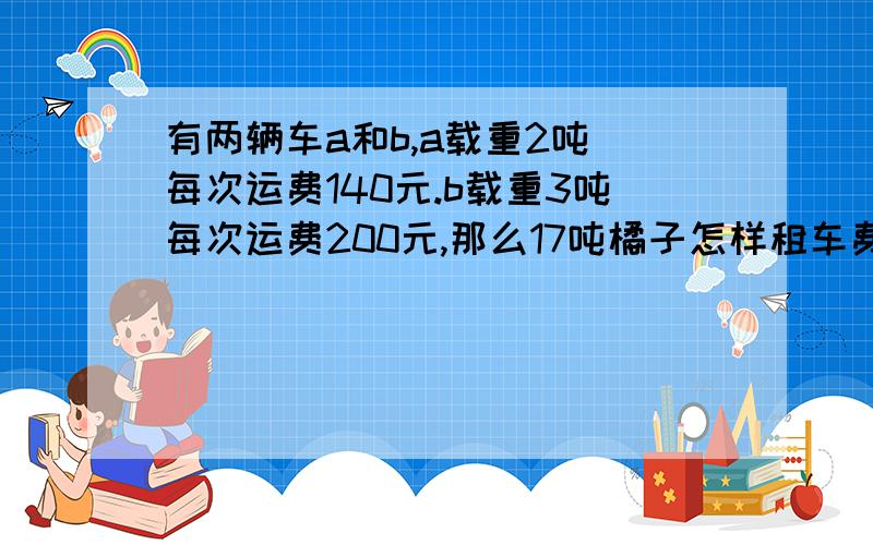 有两辆车a和b,a载重2吨 每次运费140元.b载重3吨每次运费200元,那么17吨橘子怎样租车费最少最少费用多少