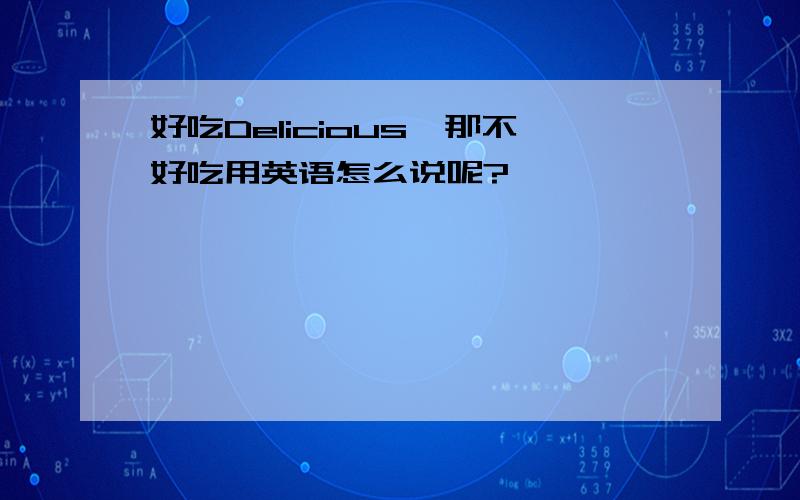 好吃Delicious,那不好吃用英语怎么说呢?