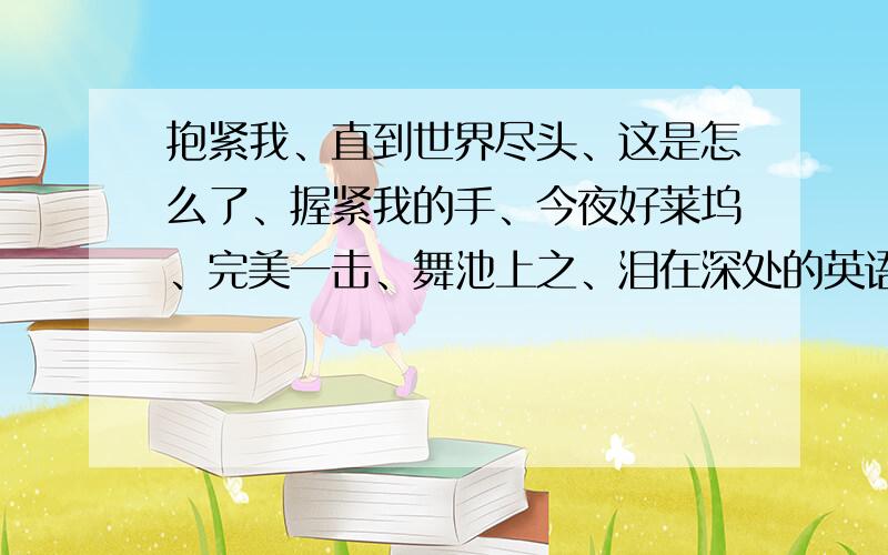 抱紧我、直到世界尽头、这是怎么了、握紧我的手、今夜好莱坞、完美一击、舞池上之、泪在深处的英语翻译谢