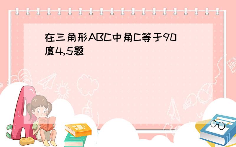 在三角形ABC中角C等于90度4,5题