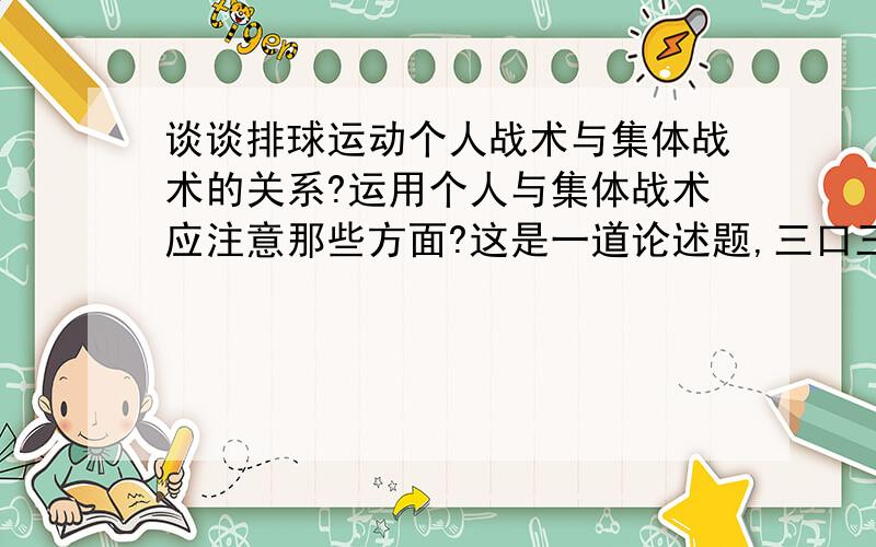 谈谈排球运动个人战术与集体战术的关系?运用个人与集体战术应注意那些方面?这是一道论述题,三口三口