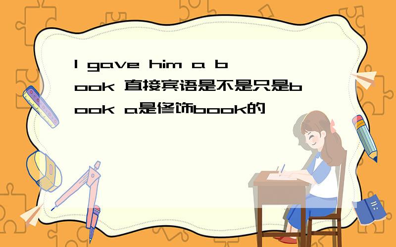 I gave him a book 直接宾语是不是只是book a是修饰book的